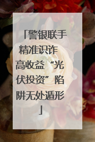 警银联手精准识诈 高收益“光伏投资”陷阱无处遁形