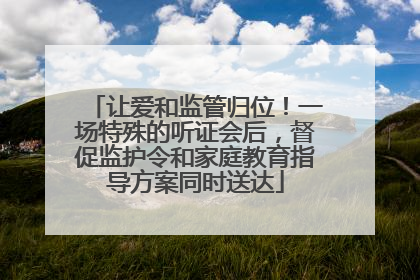 让爱和监管归位！一场特殊的听证会后，督促监护令和家庭教育指导方案同时送达