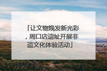 让文物焕发新光彩，周口店遗址开展非遗文化体验活动