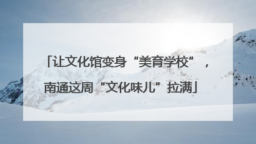 让文化馆变身“美育学校”，南通这周“文化味儿”拉满