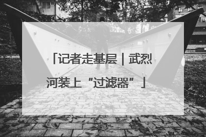 记者走基层｜武烈河装上“过滤器”