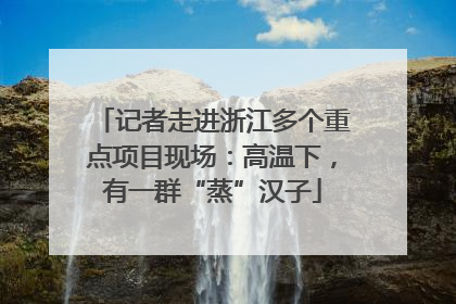 记者走进浙江多个重点项目现场：高温下，有一群“蒸”汉子