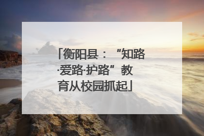 衡阳县：“知路·爱路·护路”教育从校园抓起