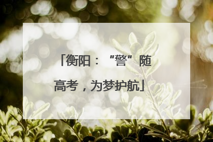 衡阳：“警”随高考，为梦护航