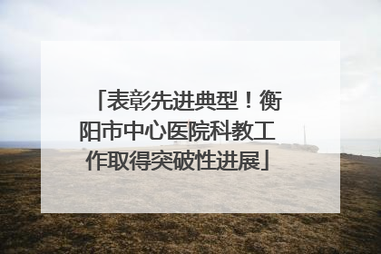 表彰先进典型！衡阳市中心医院科教工作取得突破性进展