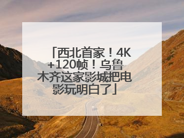 西北首家！4K+120帧！乌鲁木齐这家影城把电影玩明白了