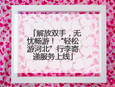 解放双手，无忧畅游！“轻松游河北”行李寄递服务上线