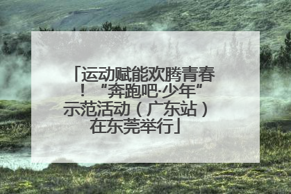 运动赋能欢腾青春！“奔跑吧·少年”示范活动（广东站）在东莞举行
