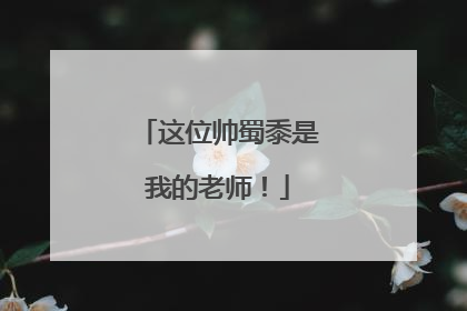 这位帅蜀黍是我的老师！