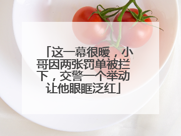 这一幕很暖，小哥因两张罚单被拦下，交警一个举动让他眼眶泛红