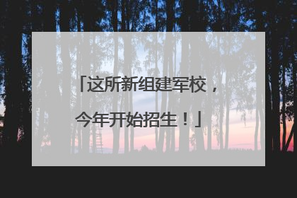 这所新组建军校，今年开始招生！