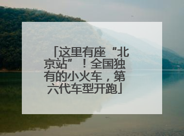 这里有座“北京站”！全国独有的小火车，第六代车型开跑