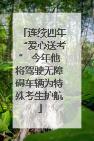 连续四年“爱心送考” 今年他将驾驶无障碍车辆为特殊考生护航