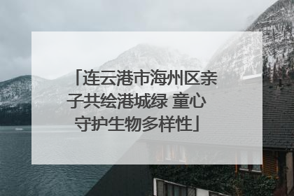 连云港市海州区亲子共绘港城绿 童心守护生物多样性