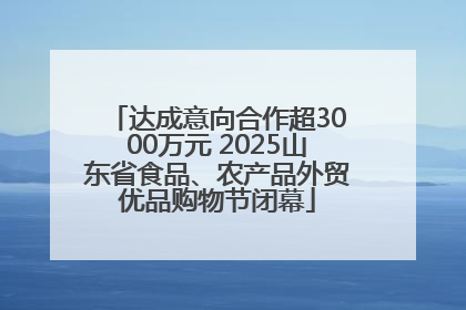 达成意向合作超3000万元 2025山东省食品、农产品外贸优品购物节闭幕