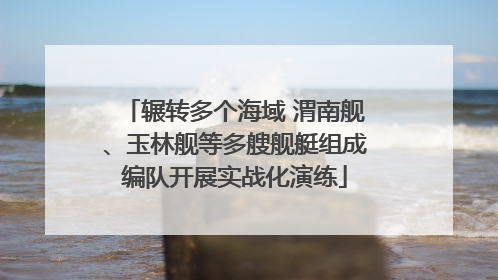 辗转多个海域 渭南舰、玉林舰等多艘舰艇组成编队开展实战化演练