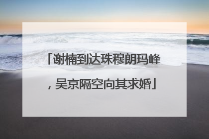 谢楠到达珠穆朗玛峰，吴京隔空向其求婚