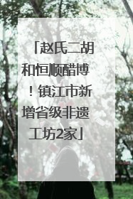 赵氏二胡和恒顺醋博！镇江市新增省级非遗工坊2家