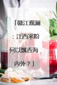 赣江观澜：江西米粉何以飘香海内外？