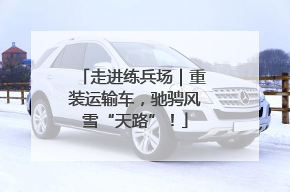 走进练兵场｜重装运输车，驰骋风雪“天路”！