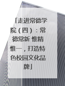 走进常德学院（四）：常德常新 惟精惟一，打造特色校园文化品牌