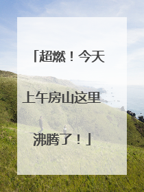 超燃！今天上午房山这里沸腾了！