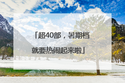超40部，暑期档就要热闹起来啦