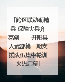跨区联动砺精兵 保障尖兵齐亮剑——开阳县人武部第一期支援队伍集中轮训火热启幕