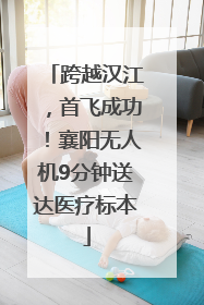 跨越汉江，首飞成功！襄阳无人机9分钟送达医疗标本