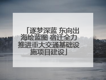 逐梦深蓝 东向出海绘蓝图 宿迁全力推进重大交通基础设施项目建设