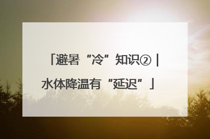 避暑“冷”知识②｜水体降温有“延迟”