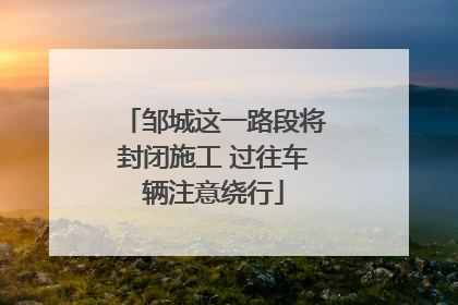 邹城这一路段将封闭施工 过往车辆注意绕行