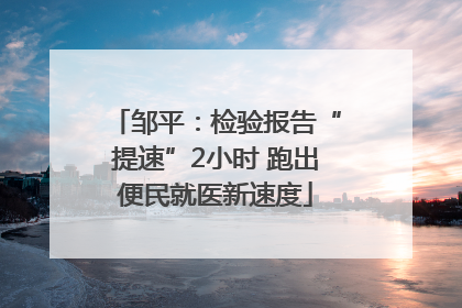 邹平：检验报告“提速”2小时 跑出便民就医新速度