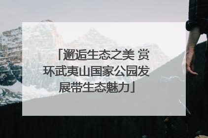 邂逅生态之美 赏环武夷山国家公园发展带生态魅力