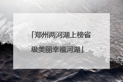 郑州两河湖上榜省级美丽幸福河湖