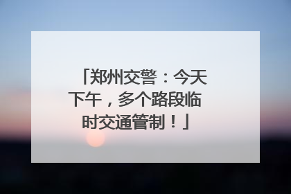 郑州交警：今天下午，多个路段临时交通管制！