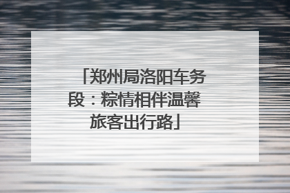 郑州局洛阳车务段：粽情相伴温馨旅客出行路