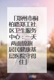 郑州市桐柏路郑工社区卫生服务中心：一天两面锦旗 居民健康基层医院守得住