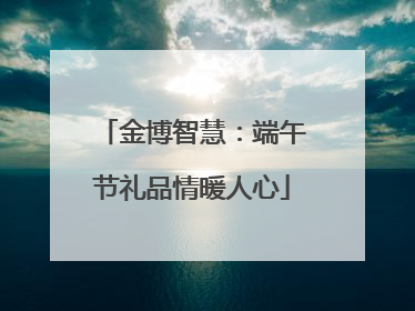 金博智慧：端午节礼品情暖人心