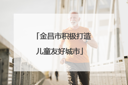 金昌市积极打造儿童友好城市