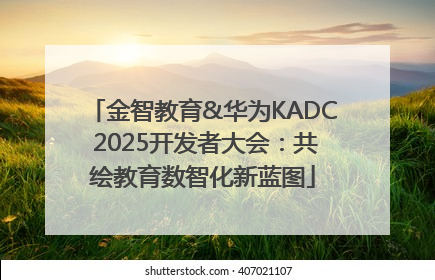 金智教育&华为KADC 2025开发者大会：共绘教育数智化新蓝图