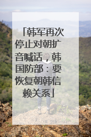韩军再次停止对朝扩音喊话，韩国防部：要恢复朝韩信赖关系