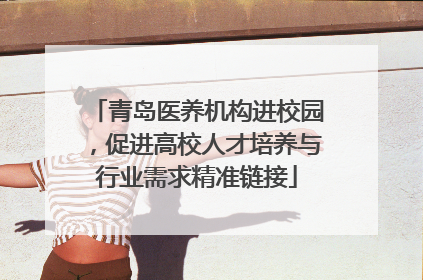 青岛医养机构进校园，促进高校人才培养与行业需求精准链接