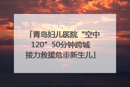青岛妇儿医院“空中120”50分钟跨城接力救援危重新生儿