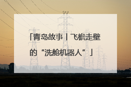 青岛故事丨飞檐走壁的“洗舱机器人”