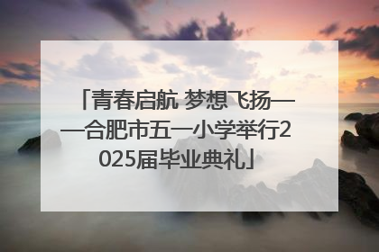 青春启航 梦想飞扬——合肥市五一小学举行2025届毕业典礼