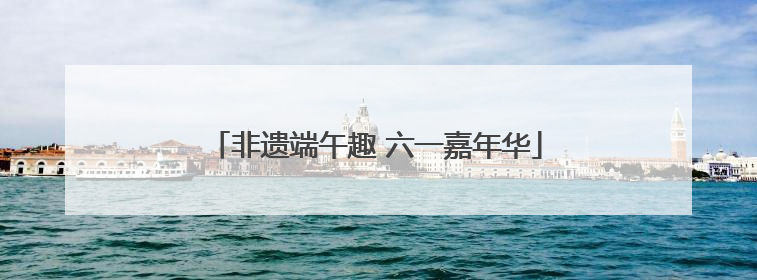 非遗端午趣 六一嘉年华