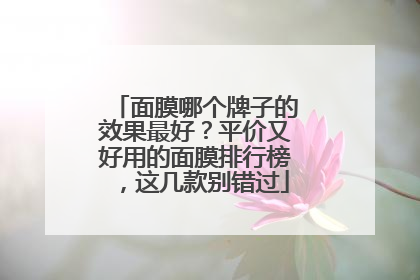 面膜哪个牌子的效果最好？平价又好用的面膜排行榜，这几款别错过