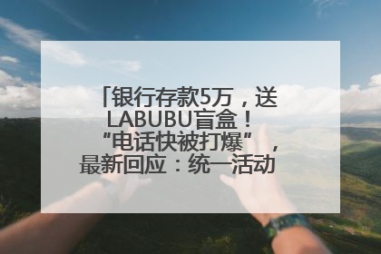 银行存款5万，送LABUBU盲盒！“电话快被打爆”，最新回应：统一活动，进货渠道不清楚