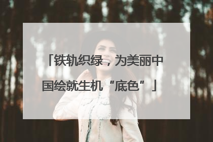 铁轨织绿，为美丽中国绘就生机“底色”